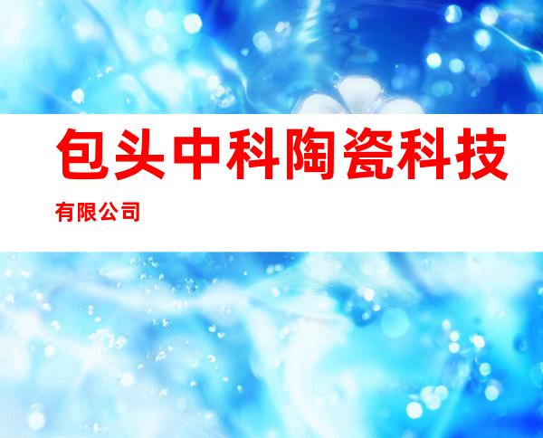 包头中科陶瓷科技有限公司