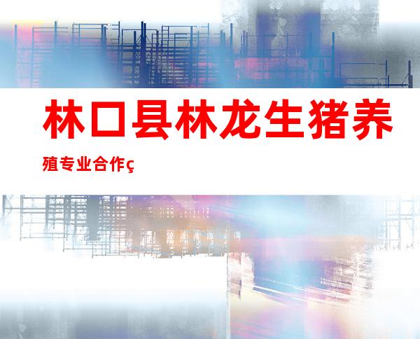 林口县林龙生猪养殖专业合作社