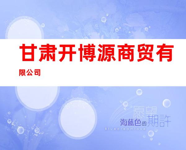 甘肃开博源商贸有限公司