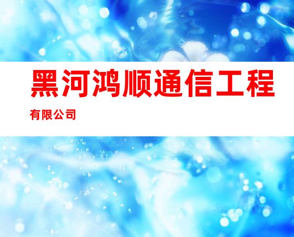黑河鸿顺通信工程有限公司